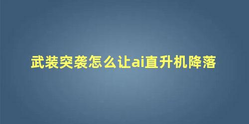 武装突袭直升机怎么迫降(武装突袭直升机起飞)